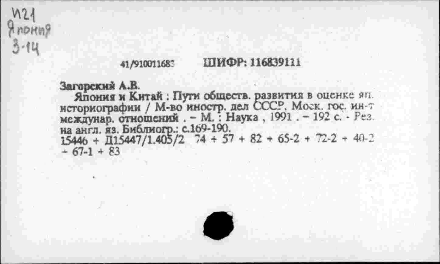 ﻿
5*<Ц
41/91001168- ШИФР: 116839111
Японка и Китай ; Пуги обществ, развития в оценке яп.
...	------ ~ т СССР. Моск. гос. ин-7
Загорский АЛ. _
историографии / М-во иностр, дел----------------
междунар. отношений . - М.: Наука , 1991. - 192 с. - Рез на англ. яз. Библиогр.: с.169-190.	_
15446 + Д15447/1.405/2 74 + 57 + 82 + 65-2 + 72-2 ♦ 40-2 - 67-1 + 83